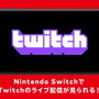 ニンテンドースイッチ向けに「Twitch」が提供開始！携帯機ならではの手軽さで生配信を楽しめる