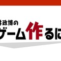 仕事に役立った「桜井政博のゲーム作るには」動画特集─「斬新な何かを作りたい」と考えているあなたへ