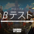 『CARAVAN STORIES』クローズドβテストの開催が8月29日に延期―追加募集は27日まで、枠は3,000名に増加