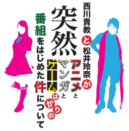 「西川貴教と松井玲奈が突然アニメとマンガとゲームばかりの番組をはじめた件について」放送決定